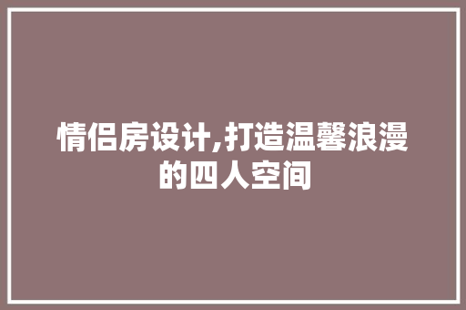 情侣房设计,打造温馨浪漫的四人空间
