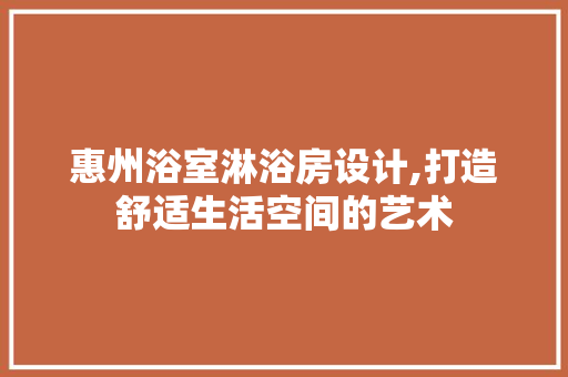 惠州浴室淋浴房设计,打造舒适生活空间的艺术