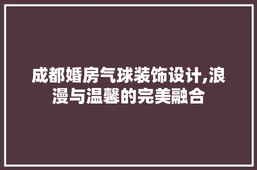 成都婚房气球装饰设计,浪漫与温馨的完美融合