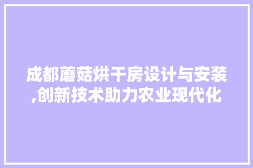 成都蘑菇烘干房设计与安装,创新技术助力农业现代化