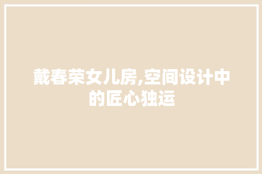 戴春荣女儿房,空间设计中的匠心独运