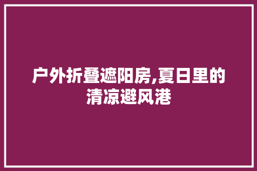 户外折叠遮阳房,夏日里的清凉避风港