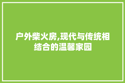 户外柴火房,现代与传统相结合的温馨家园