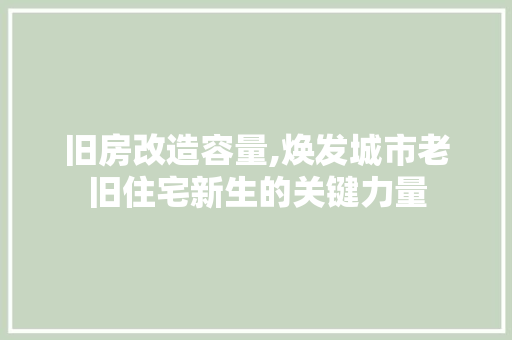 旧房改造容量,焕发城市老旧住宅新生的关键力量