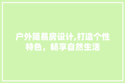 户外简易房设计,打造个性特色，畅享自然生活