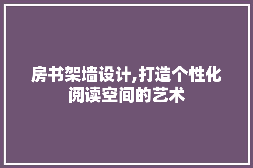 房书架墙设计,打造个性化阅读空间的艺术
