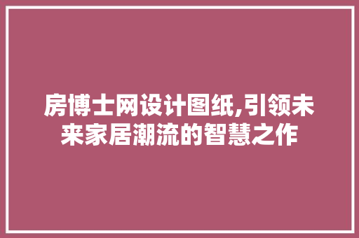 房博士网设计图纸,引领未来家居潮流的智慧之作