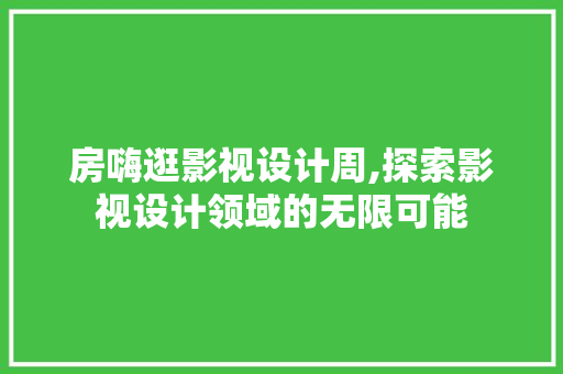 房嗨逛影视设计周,探索影视设计领域的无限可能
