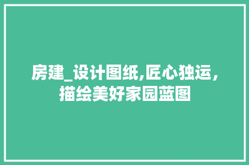 房建_设计图纸,匠心独运，描绘美好家园蓝图