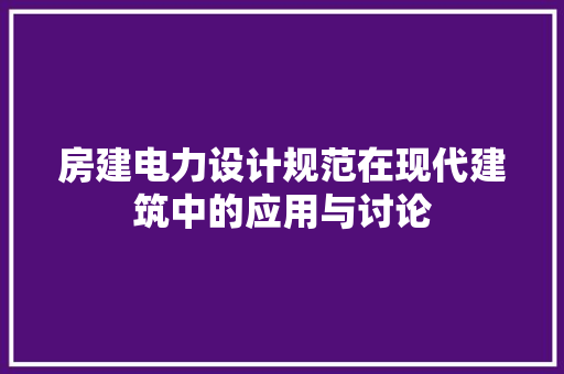 房建电力设计规范在现代建筑中的应用与讨论