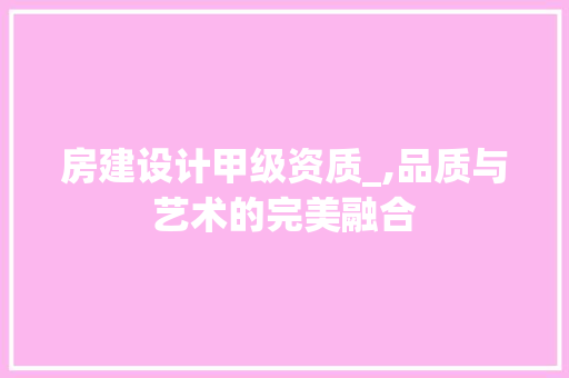 房建设计甲级资质_,品质与艺术的完美融合