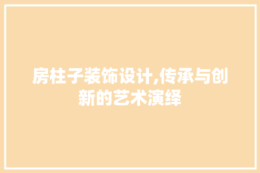 房柱子装饰设计,传承与创新的艺术演绎