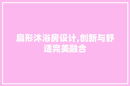 扇形沐浴房设计,创新与舒适完美融合