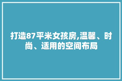 打造87平米女孩房,温馨、时尚、适用的空间布局