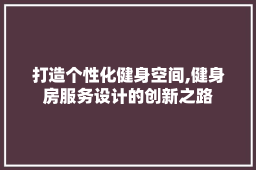 打造个性化健身空间,健身房服务设计的创新之路