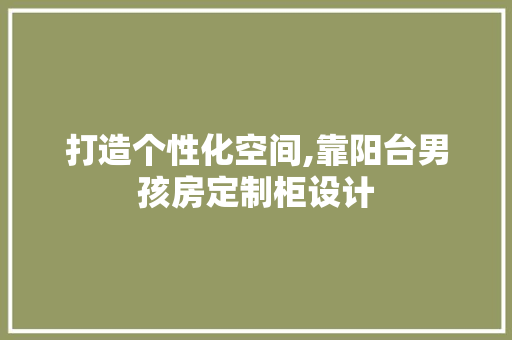 打造个性化空间,靠阳台男孩房定制柜设计