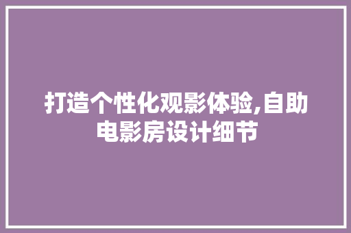 打造个性化观影体验,自助电影房设计细节