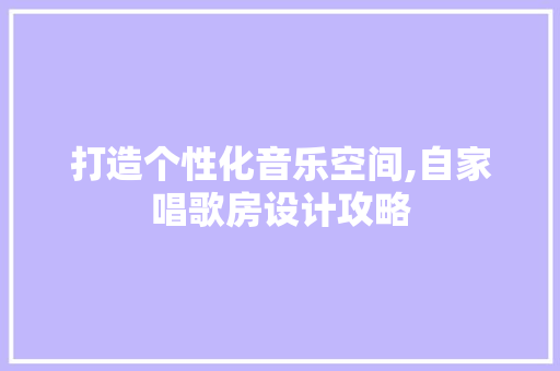 打造个性化音乐空间,自家唱歌房设计攻略