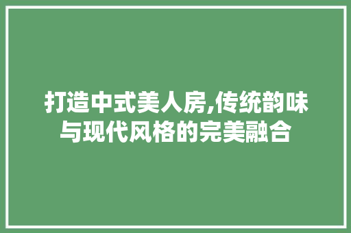打造中式美人房,传统韵味与现代风格的完美融合