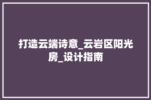 打造云端诗意_云岩区阳光房_设计指南