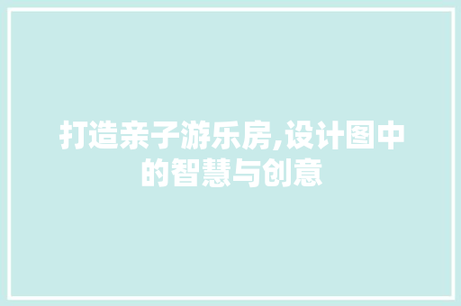 打造亲子游乐房,设计图中的智慧与创意