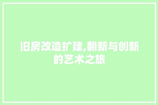 旧房改造扩建,翻新与创新的艺术之旅