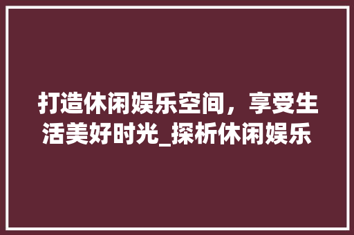 打造休闲娱乐空间，享受生活美好时光_探析休闲娱乐房设计标语图片的魅力