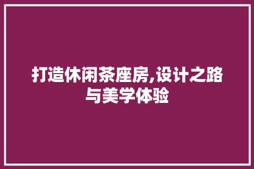 打造休闲茶座房,设计之路与美学体验