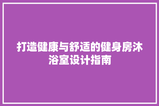 打造健康与舒适的健身房沐浴室设计指南