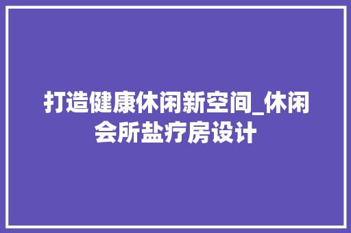 打造健康休闲新空间_休闲会所盐疗房设计