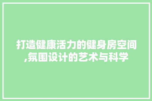 打造健康活力的健身房空间,氛围设计的艺术与科学