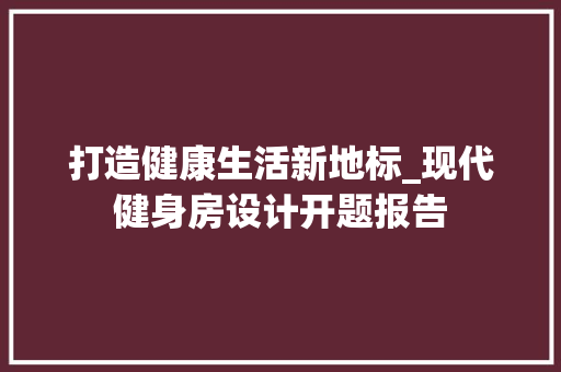 打造健康生活新地标_现代健身房设计开题报告