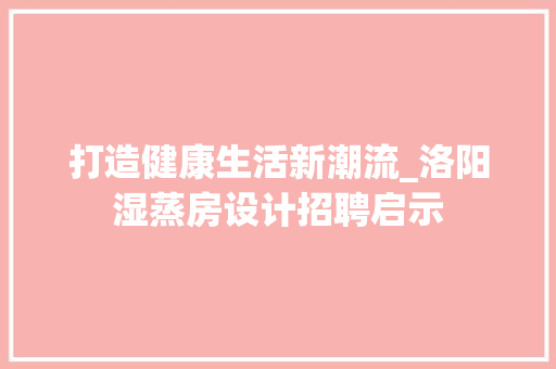 打造健康生活新潮流_洛阳湿蒸房设计招聘启示