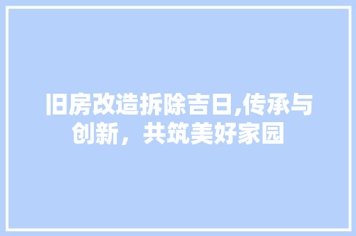 旧房改造拆除吉日,传承与创新，共筑美好家园