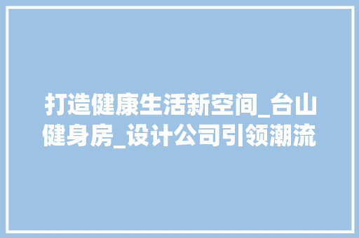 打造健康生活新空间_台山健身房_设计公司引领潮流