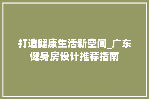 打造健康生活新空间_广东健身房设计推荐指南