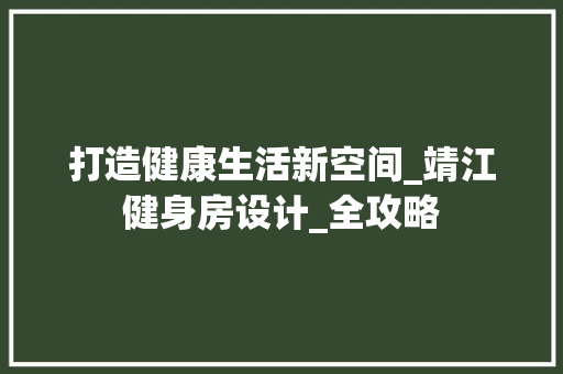 打造健康生活新空间_靖江健身房设计_全攻略