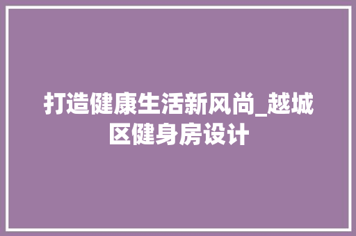打造健康生活新风尚_越城区健身房设计