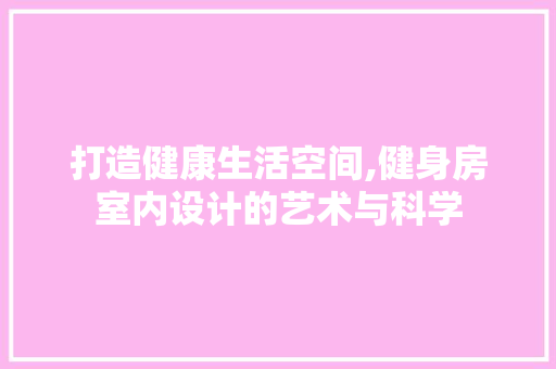 打造健康生活空间,健身房室内设计的艺术与科学