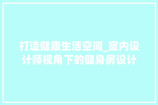 打造健康生活空间_室内设计师视角下的健身房设计