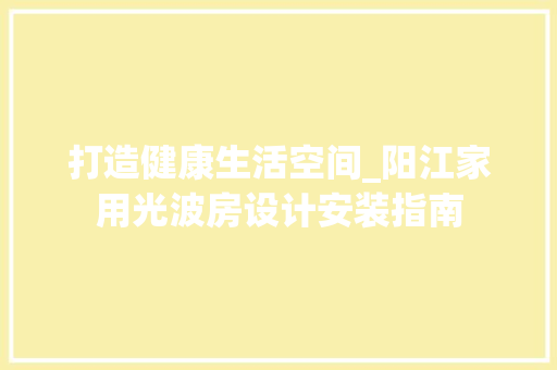 打造健康生活空间_阳江家用光波房设计安装指南