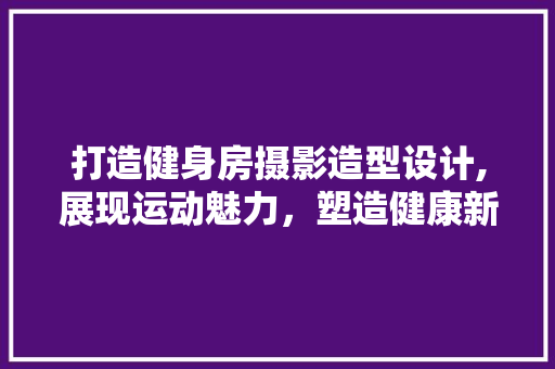 打造健身房摄影造型设计,展现运动魅力，塑造健康新风尚