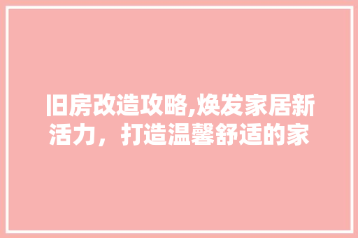 旧房改造攻略,焕发家居新活力，打造温馨舒适的家