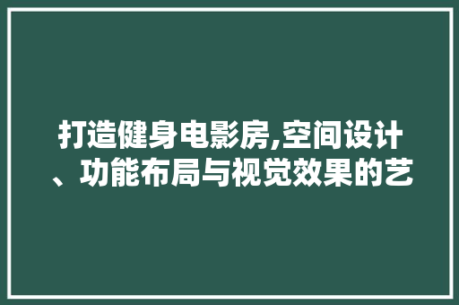 打造健身电影房,空间设计、功能布局与视觉效果的艺术融合