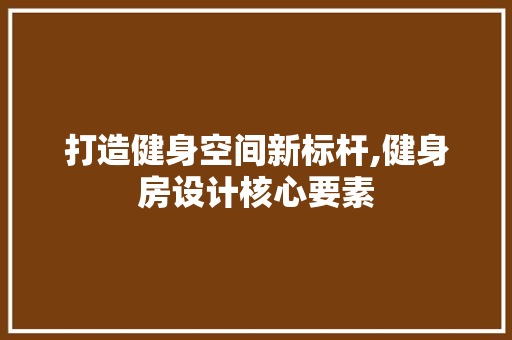 打造健身空间新标杆,健身房设计核心要素