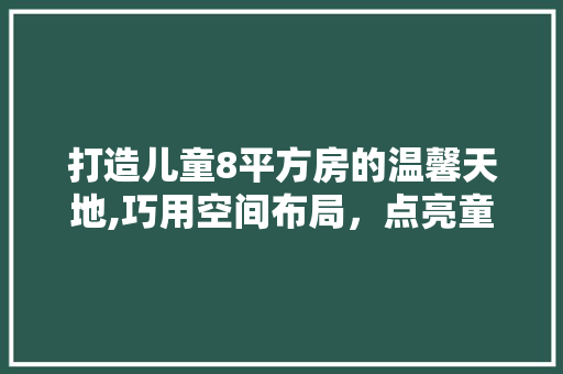 打造儿童8平方房的温馨天地,巧用空间布局，点亮童趣生活