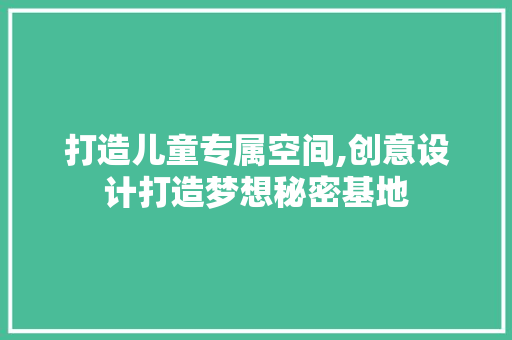 打造儿童专属空间,创意设计打造梦想秘密基地