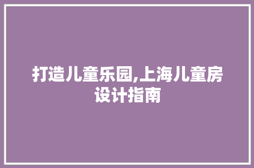 打造儿童乐园,上海儿童房设计指南