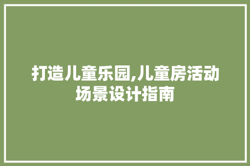 打造儿童乐园,儿童房活动场景设计指南