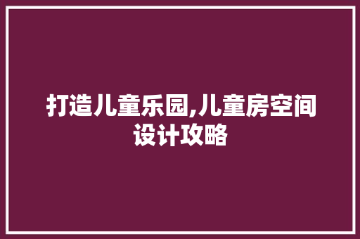 打造儿童乐园,儿童房空间设计攻略